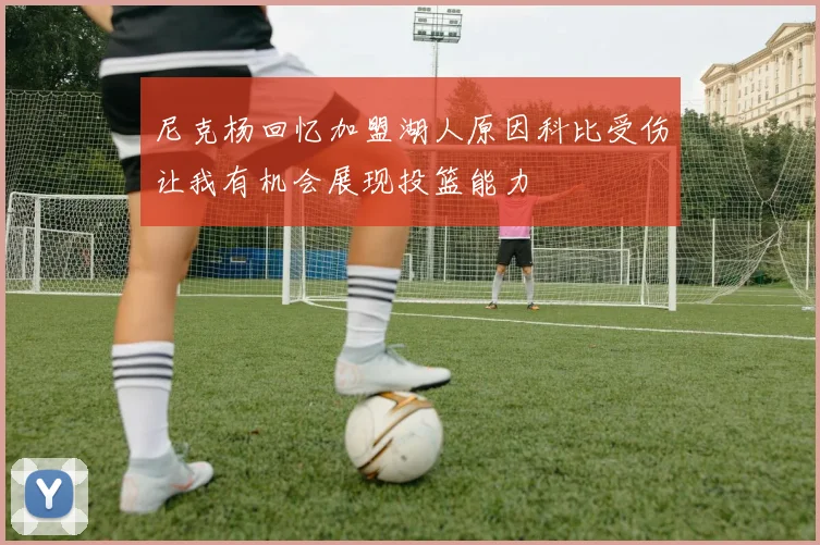 尼克杨回忆加盟湖人原因科比受伤让我有机会展现投篮能力