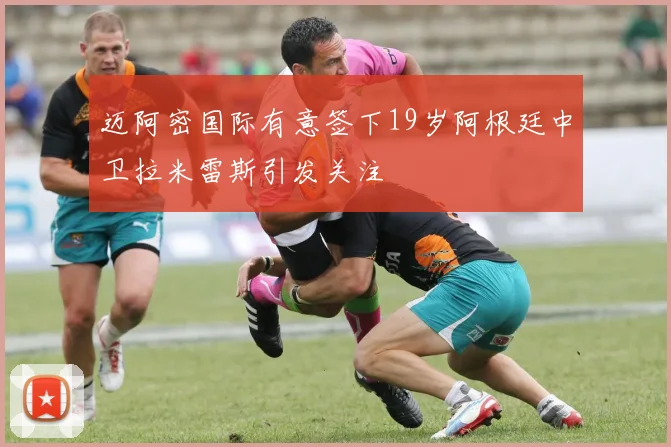 迈阿密国际有意签下19岁阿根廷中卫拉米雷斯引发关注