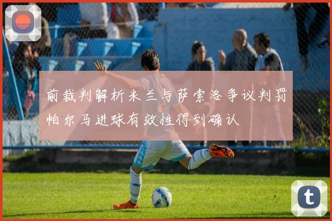 前裁判解析米兰与萨索洛争议判罚帕尔马进球有效性得到确认