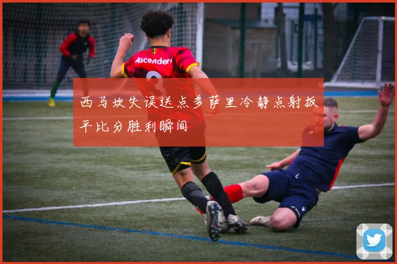 西马坎失误送点多萨里冷静点射扳平比分胜利瞬间