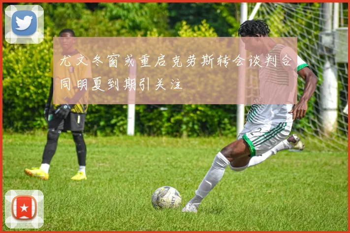 尤文冬窗或重启克劳斯转会谈判合同明夏到期引关注
