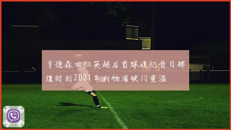 亨德森回归英超后首球追忆昔日辉煌时刻2021年利物浦破门重温