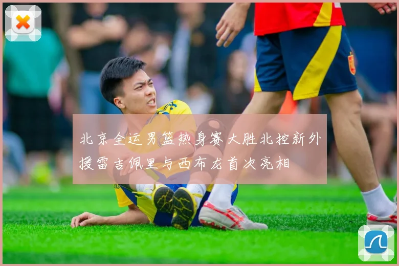 北京全运男篮热身赛大胜北控新外援雷吉佩里与西布龙首次亮相
