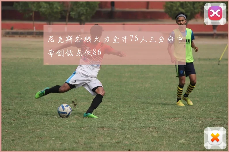 尼克斯外线火力全开76人三分命中率创低点仅86