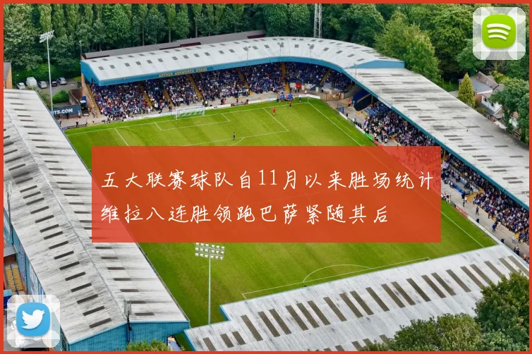 五大联赛球队自11月以来胜场统计维拉八连胜领跑巴萨紧随其后