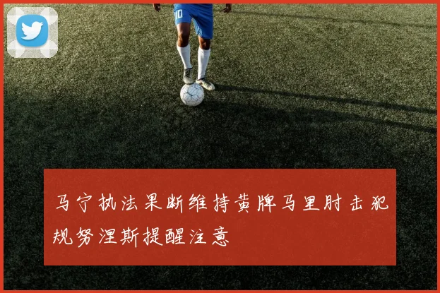 马宁执法果断维持黄牌马里肘击犯规努涅斯提醒注意