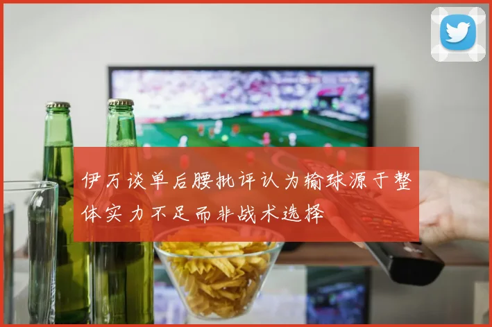 伊万谈单后腰批评认为输球源于整体实力不足而非战术选择