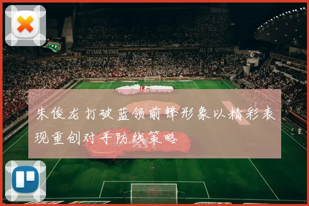 朱俊龙打破蓝领前锋形象以精彩表现重创对手防线策略
