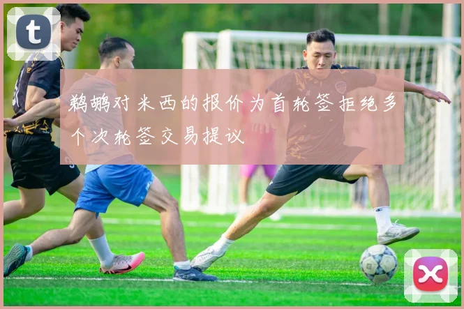 鹈鹕对米西的报价为首轮签拒绝多个次轮签交易提议