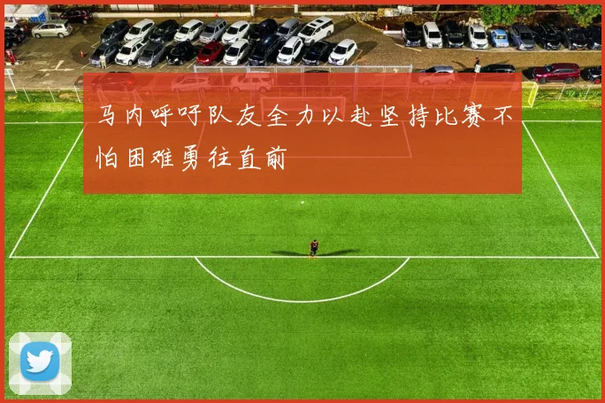 马内呼吁队友全力以赴坚持比赛不怕困难勇往直前