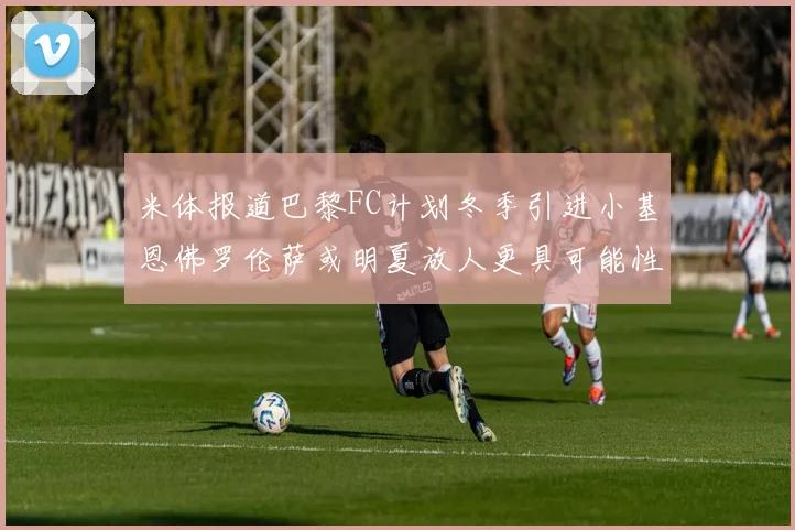 米体报道巴黎FC计划冬季引进小基恩佛罗伦萨或明夏放人更具可能性