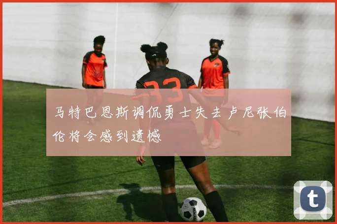 马特巴恩斯调侃勇士失去卢尼张伯伦将会感到遗憾