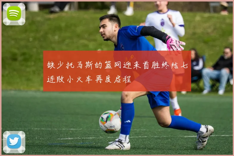 缺少托马斯的篮网迎来首胜终结七连败小火车再度启程