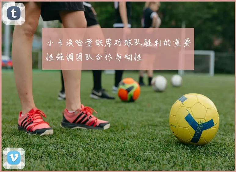 小卡谈哈登缺席对球队胜利的重要性强调团队合作与韧性