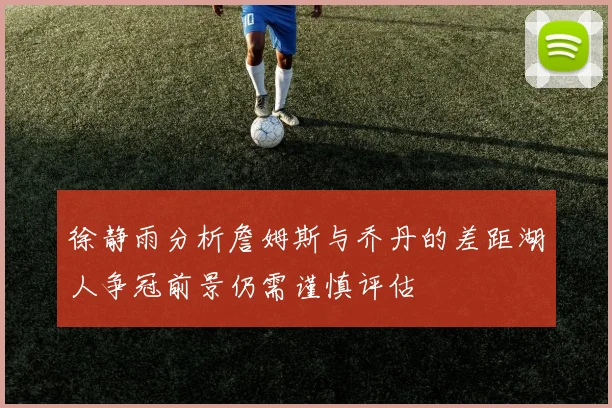 徐静雨分析詹姆斯与乔丹的差距湖人争冠前景仍需谨慎评估