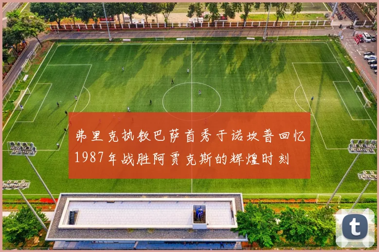 弗里克执教巴萨首秀于诺坎普回忆1987年战胜阿贾克斯的辉煌时刻