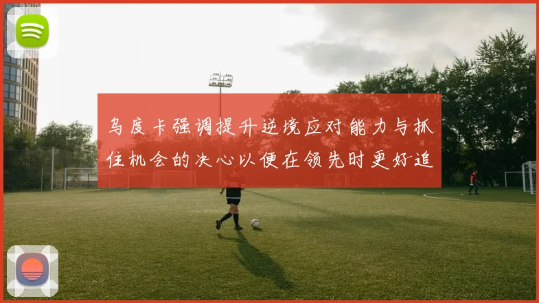 乌度卡强调提升逆境应对能力与抓住机会的决心以便在领先时更好追击对手