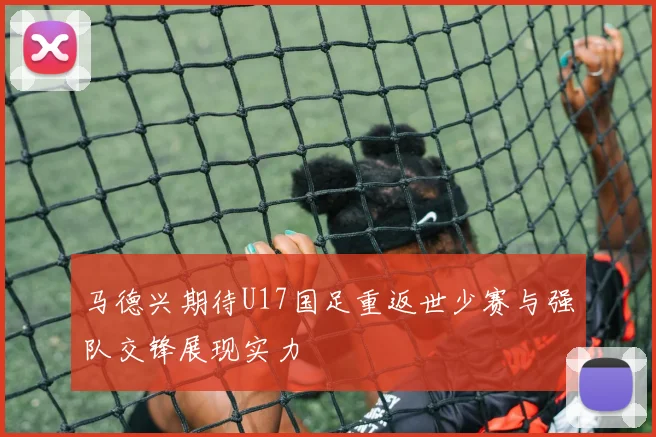 马德兴期待U17国足重返世少赛与强队交锋展现实力