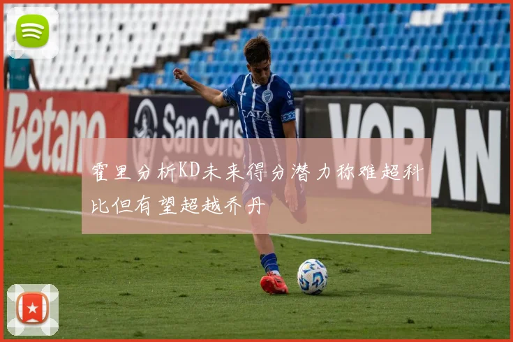 霍里分析KD未来得分潜力称难超科比但有望超越乔丹