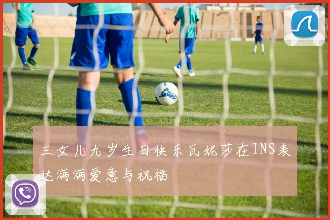三女儿九岁生日快乐瓦妮莎在INS表达满满爱意与祝福