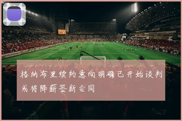 格纳布里续约意向明确已开始谈判或将降薪签新合同