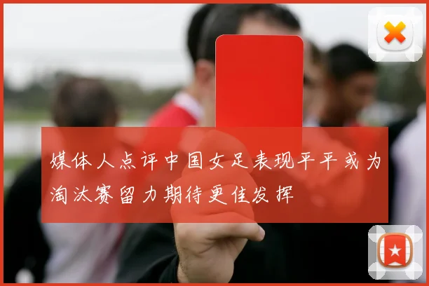 媒体人点评中国女足表现平平或为淘汰赛留力期待更佳发挥