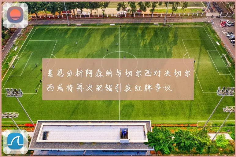 基恩分析阿森纳与切尔西对决切尔西或将再次犯错引发红牌争议