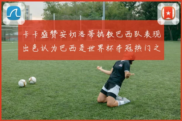卡卡盛赞安切洛蒂执教巴西队表现出色认为巴西是世界杯夺冠热门之选