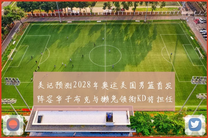 美记预测2028年奥运美国男篮首发阵容华子布克与獭兔领衔KD将担任替补
