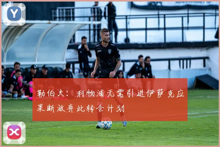 勒伯夫：利物浦无需引进伊萨克应果断放弃此转会计划