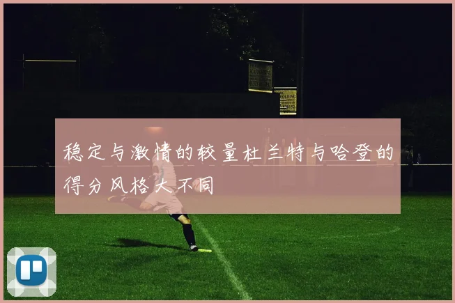 稳定与激情的较量杜兰特与哈登的得分风格大不同