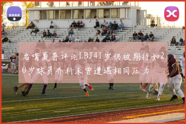 名嘴夏普评论LBJ41岁仍被期待如20岁球员乔科未曾遭遇相同压力