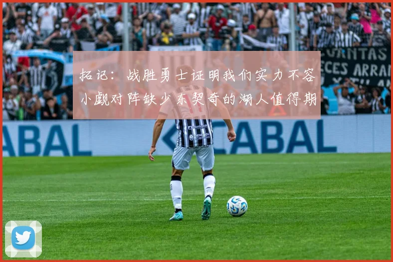 拓记：战胜勇士证明我们实力不容小觑对阵缺少东契奇的湖人值得期待