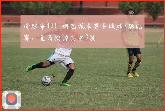 输球率43！姆巴佩本赛季缺席7场比赛，皇马输掉其中3场