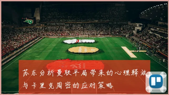 苏东分析曼联平局带来的心理释放与卡里克周密的应对策略