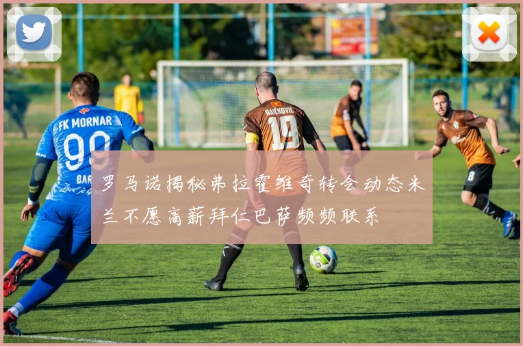罗马诺揭秘弗拉霍维奇转会动态米兰不愿高薪拜仁巴萨频频联系