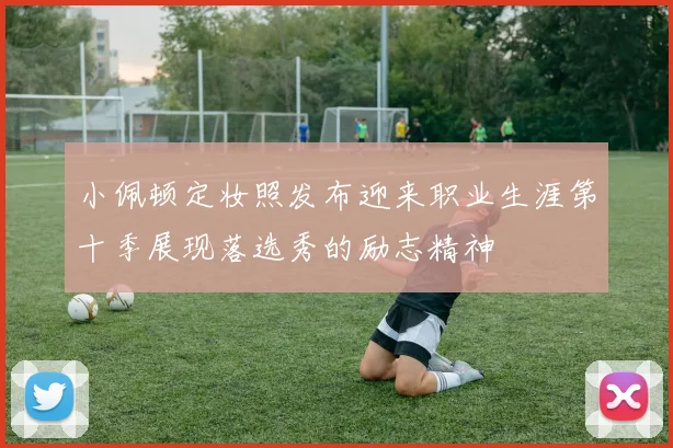 小佩顿定妆照发布迎来职业生涯第十季展现落选秀的励志精神
