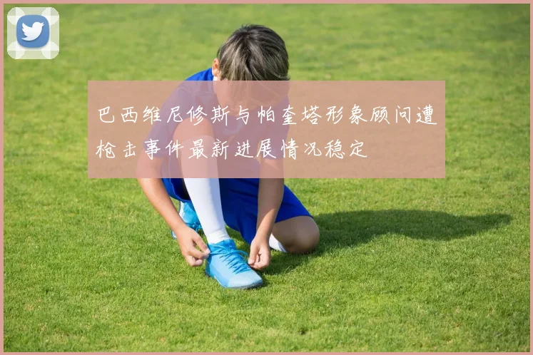 巴西维尼修斯与帕奎塔形象顾问遭枪击事件最新进展情况稳定