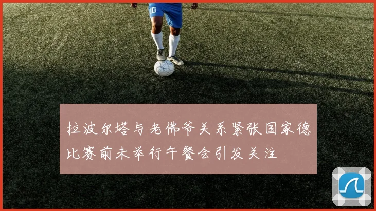 拉波尔塔与老佛爷关系紧张国家德比赛前未举行午餐会引发关注