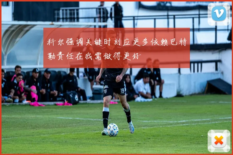 科尔强调关键时刻应更多依赖巴特勒责任在我需做得更好