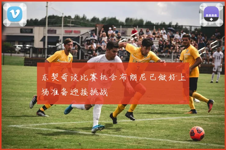 东契奇谈比赛机会布朗尼已做好上场准备迎接挑战