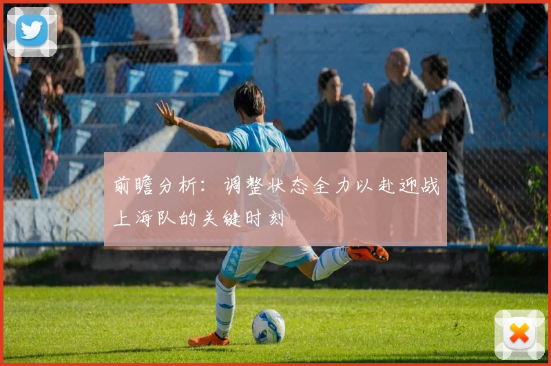 前瞻分析：调整状态全力以赴迎战上海队的关键时刻