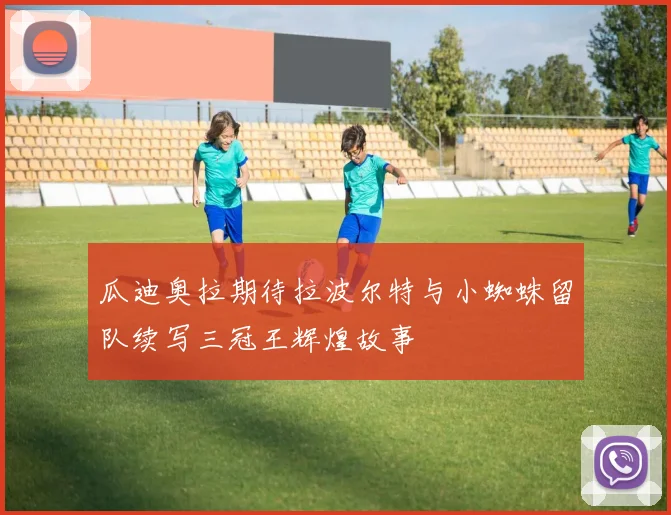 瓜迪奥拉期待拉波尔特与小蜘蛛留队续写三冠王辉煌故事