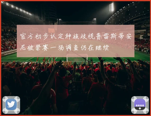 官方初步认定种族歧视普雷斯蒂安尼被禁赛一场调查仍在继续