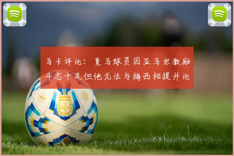 马卡评论：皇马球员因亚马尔激励斗志十足但他无法与梅西相提并论