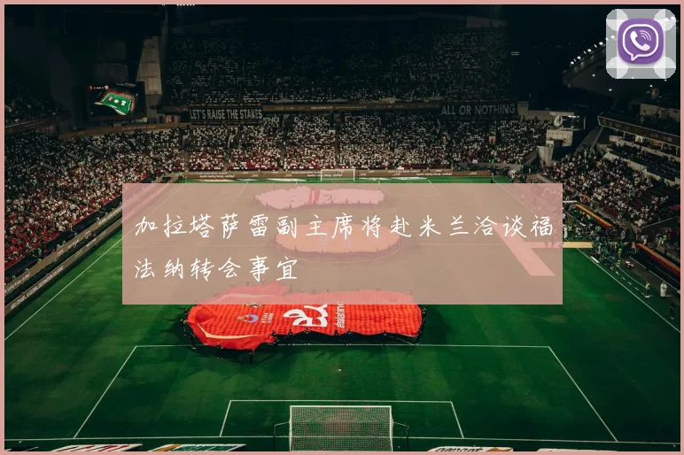 加拉塔萨雷副主席将赴米兰洽谈福法纳转会事宜