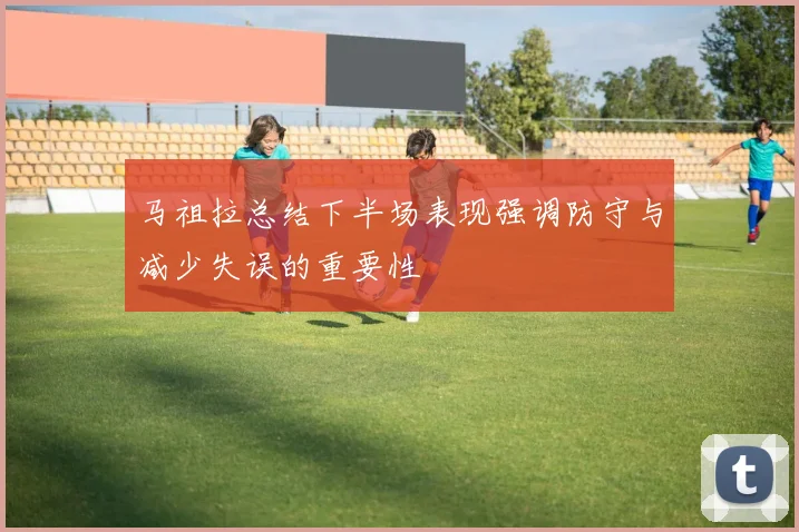 马祖拉总结下半场表现强调防守与减少失误的重要性