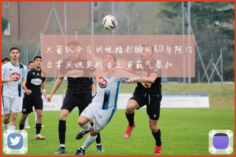 火箭队今日训练精彩瞬间KD与阿门击掌庆祝奥科吉上演霸气暴扣