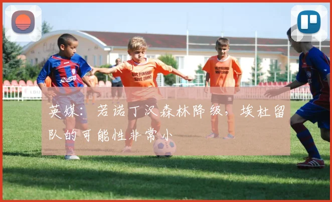 英媒：若诺丁汉森林降级，埃杜留队的可能性非常小