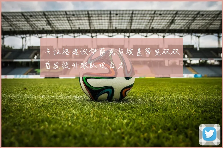 卡拉格建议伊萨克与埃基蒂克双双首发提升球队攻击力